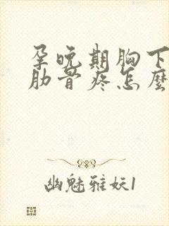 孕晚期胸下面的肋骨疼怎么回事