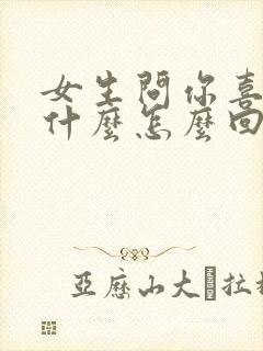 女生问你喜欢我什么怎么回