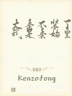 大秦不装了你爹我是秦始皇免费阅读