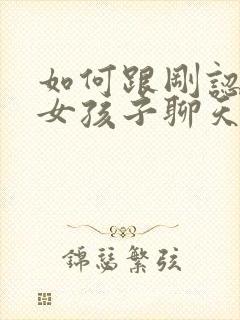 如何跟刚认识的女孩子聊天找话题