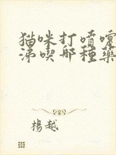 猫咪打喷嚏流鼻涕吃哪种药