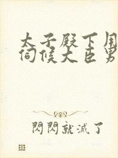 太子殿下用骚b伺候大臣男男小说(双性