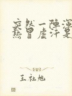 突然一阵浑身燥热冒虚汗是啥病状