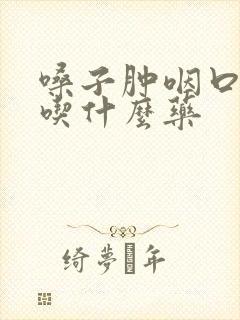 嗓子肿咽口水疼吃什么药