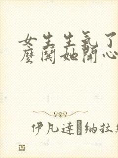 女生生气了该怎么哄她开心句子