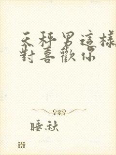 天秤男这样做绝对喜欢你