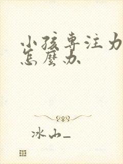 小孩专注力差该怎么办