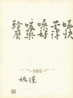 干咳嗓子哑吃什么药好得快