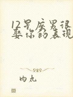 12星座男很想娶你的表现