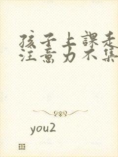 孩子上课走神 注意力不集中