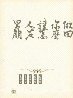 男人让你做他女朋友怎么回复