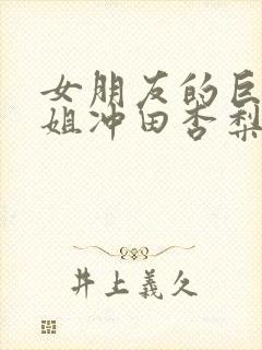 女朋友的巨乳姐姐冲田杏梨