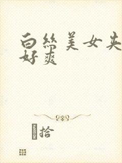 白丝美女夹得我好爽