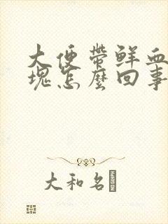 大便带鲜血有血块怎么回事