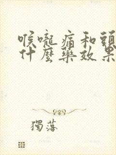 喉咙痛和头痛吃什么药效果最好