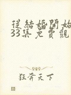 从结婚开始恋爱33集免费观看