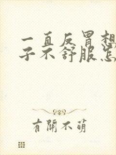 一直反胃想吐肚子不舒服怎么回事