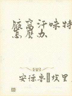 腋窝汗味特别重怎么办