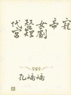 代替女帝宠幸后宫短剧