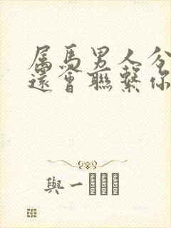 属马男人分手后还会联系你吗