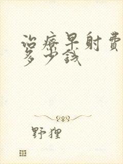 治疗早射费用要多少钱