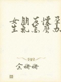 女朋友怀孕了很生气怎么办