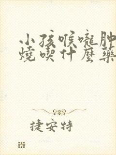 小孩喉咙肿痛发烧吃什么药