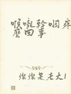 喉咙干咽疼是怎么回事