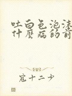 吐白色泡沫痰是什么病的前兆