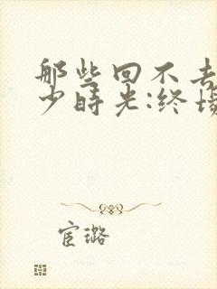 那些回不去的年少时光:终场