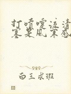 打喷嚏流清涕鼻塞是风寒感冒还是风热感冒