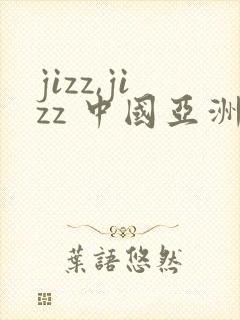 jizz,jizz 中国亚洲少妇