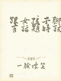 跟女孩子聊天没有话题时该聊什么