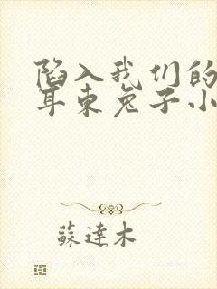 陷入我们的热恋耳东兔子小说免费看