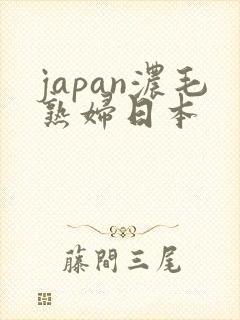 japan浓毛熟妇日本