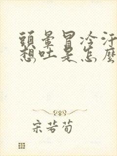 头晕冒冷汗恶心想吐是怎么回事