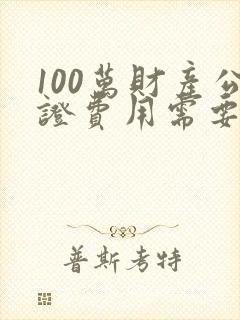 100万财产公证费用需要多少钱