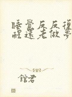 睡觉反反复复的醒还老做梦