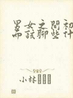 男女之间初次见面该聊些什么