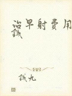 治早射费用多少钱