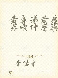 黄鼻涕黄痰嗓子疼吃什么药效果好