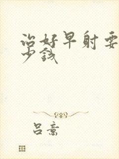 治好早射要花多少钱