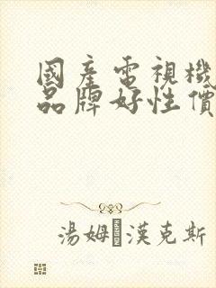 国产电视机哪个品牌好性价比高