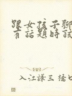 跟女孩子聊天没有话题时该聊什么