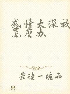 感情太深放不下怎么办