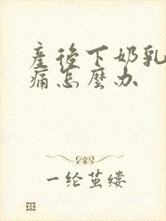 产后下奶乳房胀痛怎么办