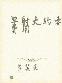 早射大约要多少费用