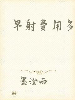 早射费用多少钱