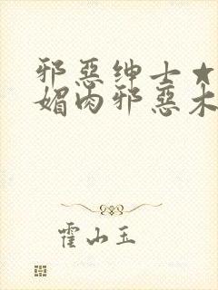 邪恶绅士☆堕落媚肉邪恶木