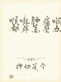 喉咙肿痛咽口水都疼怎么办